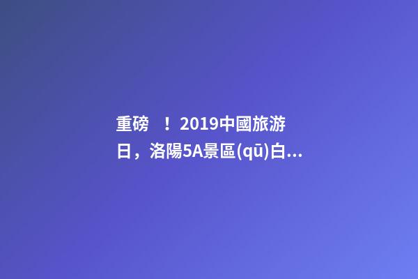 重磅！2019中國旅游日，洛陽5A景區(qū)白云免費(fèi)請你游山玩水！